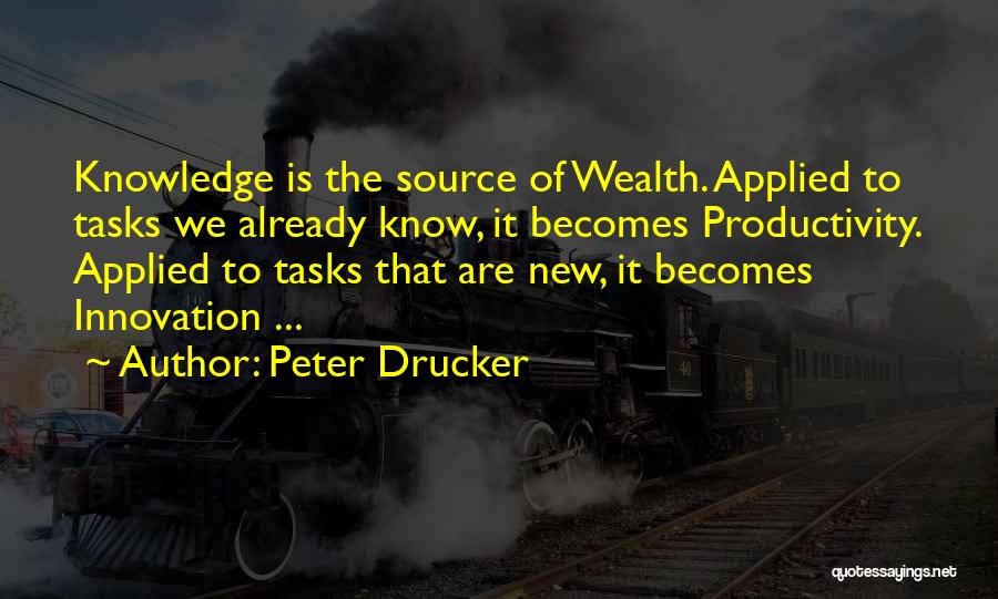 Peter Drucker Quotes: Knowledge Is The Source Of Wealth. Applied To Tasks We Already Know, It Becomes Productivity. Applied To Tasks That Are