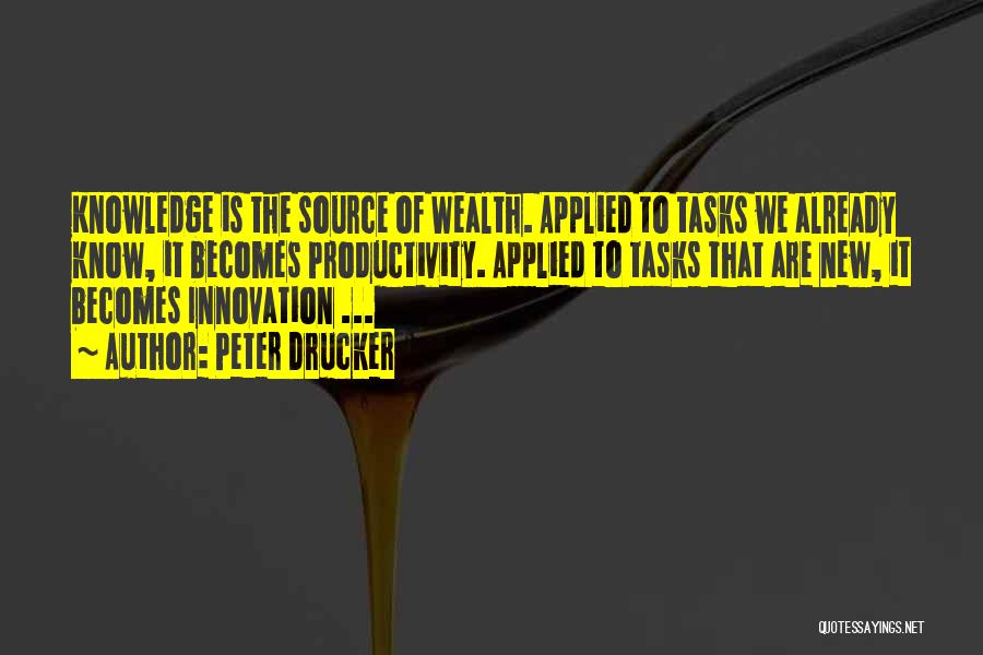 Peter Drucker Quotes: Knowledge Is The Source Of Wealth. Applied To Tasks We Already Know, It Becomes Productivity. Applied To Tasks That Are