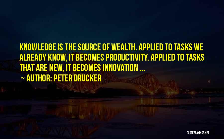 Peter Drucker Quotes: Knowledge Is The Source Of Wealth. Applied To Tasks We Already Know, It Becomes Productivity. Applied To Tasks That Are