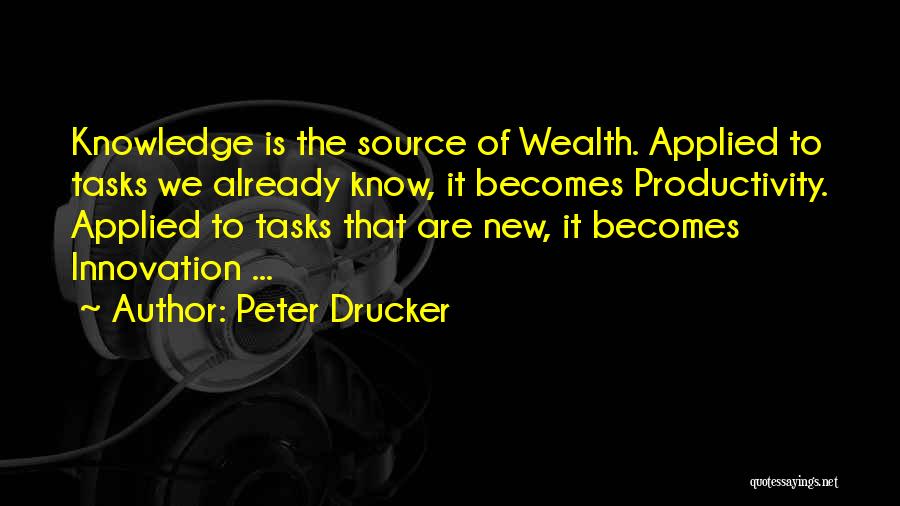 Peter Drucker Quotes: Knowledge Is The Source Of Wealth. Applied To Tasks We Already Know, It Becomes Productivity. Applied To Tasks That Are