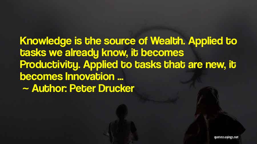 Peter Drucker Quotes: Knowledge Is The Source Of Wealth. Applied To Tasks We Already Know, It Becomes Productivity. Applied To Tasks That Are