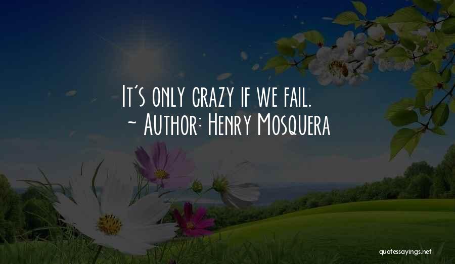 Henry Mosquera Quotes: It's Only Crazy If We Fail.