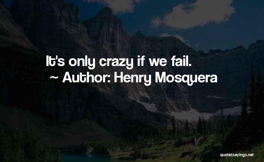 Henry Mosquera Quotes: It's Only Crazy If We Fail.