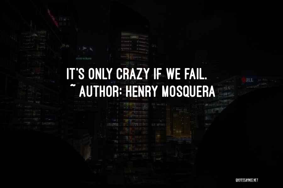 Henry Mosquera Quotes: It's Only Crazy If We Fail.