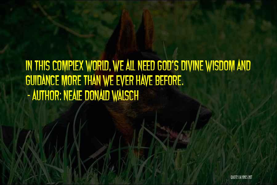 Neale Donald Walsch Quotes: In This Complex World, We All Need God's Divine Wisdom And Guidance More Than We Ever Have Before.