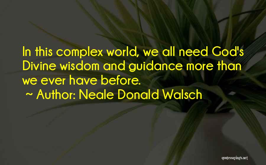 Neale Donald Walsch Quotes: In This Complex World, We All Need God's Divine Wisdom And Guidance More Than We Ever Have Before.