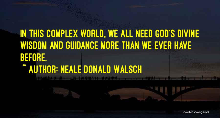 Neale Donald Walsch Quotes: In This Complex World, We All Need God's Divine Wisdom And Guidance More Than We Ever Have Before.