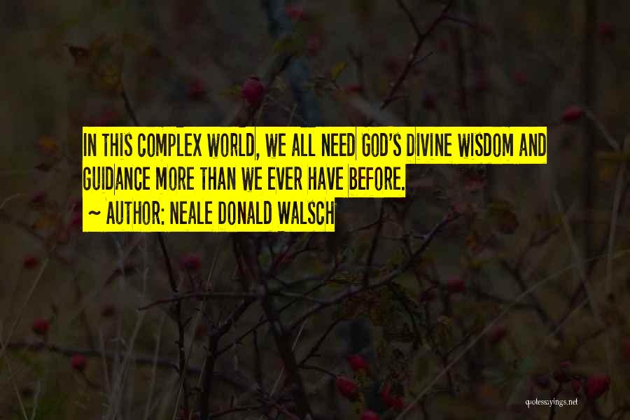 Neale Donald Walsch Quotes: In This Complex World, We All Need God's Divine Wisdom And Guidance More Than We Ever Have Before.