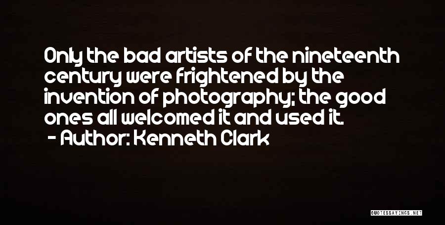 Kenneth Clark Quotes: Only The Bad Artists Of The Nineteenth Century Were Frightened By The Invention Of Photography; The Good Ones All Welcomed