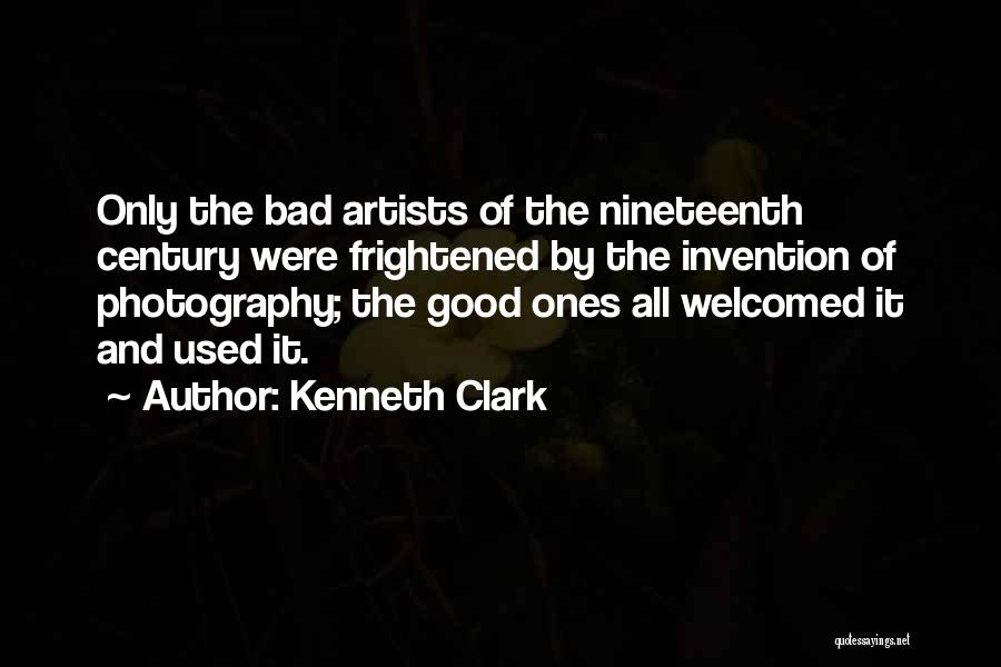 Kenneth Clark Quotes: Only The Bad Artists Of The Nineteenth Century Were Frightened By The Invention Of Photography; The Good Ones All Welcomed