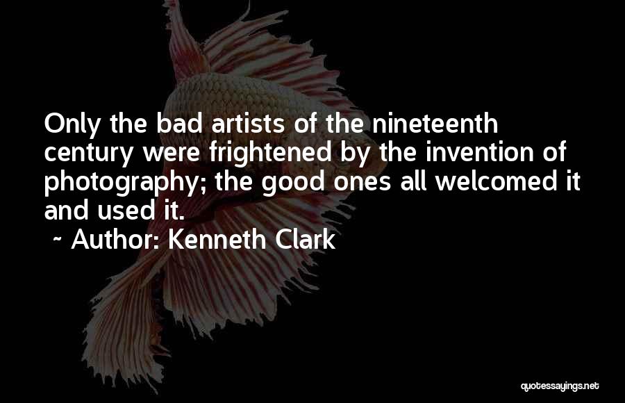 Kenneth Clark Quotes: Only The Bad Artists Of The Nineteenth Century Were Frightened By The Invention Of Photography; The Good Ones All Welcomed