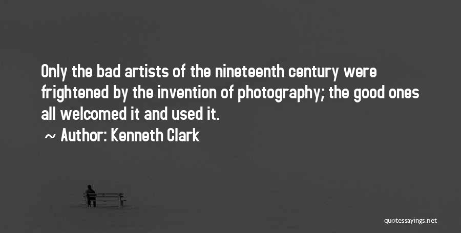 Kenneth Clark Quotes: Only The Bad Artists Of The Nineteenth Century Were Frightened By The Invention Of Photography; The Good Ones All Welcomed