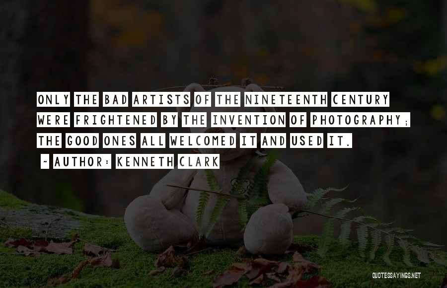 Kenneth Clark Quotes: Only The Bad Artists Of The Nineteenth Century Were Frightened By The Invention Of Photography; The Good Ones All Welcomed