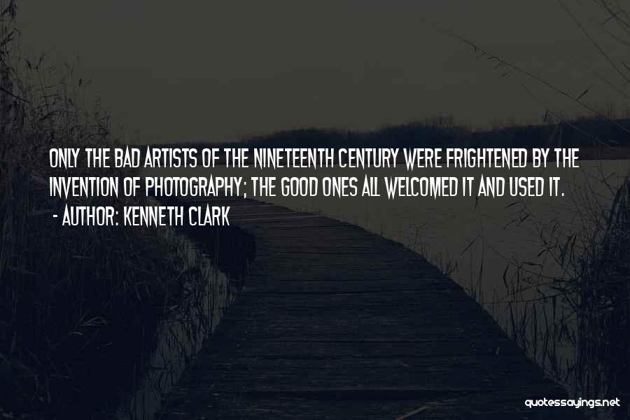 Kenneth Clark Quotes: Only The Bad Artists Of The Nineteenth Century Were Frightened By The Invention Of Photography; The Good Ones All Welcomed