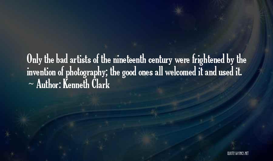 Kenneth Clark Quotes: Only The Bad Artists Of The Nineteenth Century Were Frightened By The Invention Of Photography; The Good Ones All Welcomed