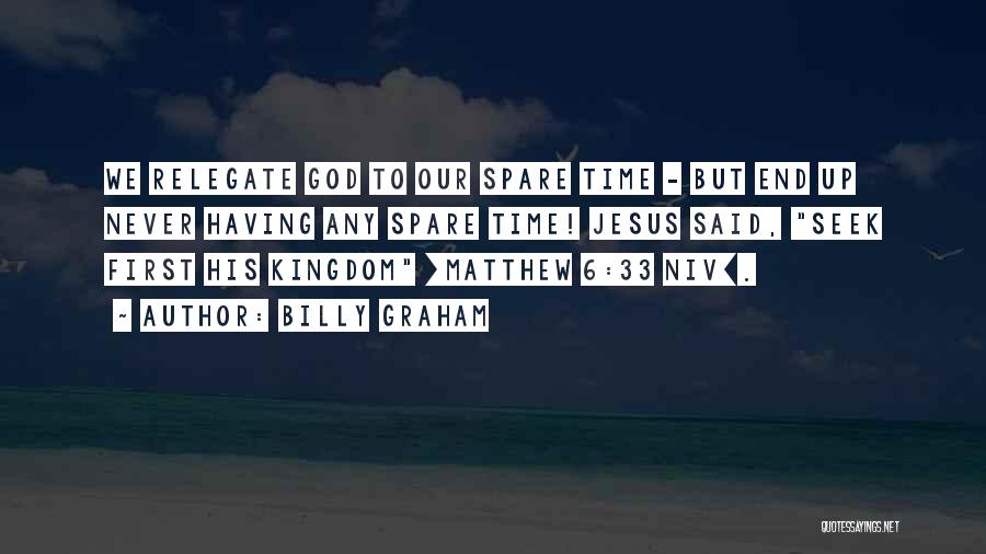 Billy Graham Quotes: We Relegate God To Our Spare Time - But End Up Never Having Any Spare Time! Jesus Said, Seek First