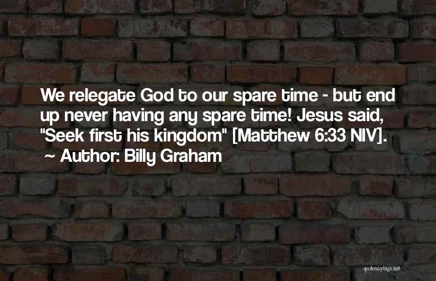 Billy Graham Quotes: We Relegate God To Our Spare Time - But End Up Never Having Any Spare Time! Jesus Said, Seek First