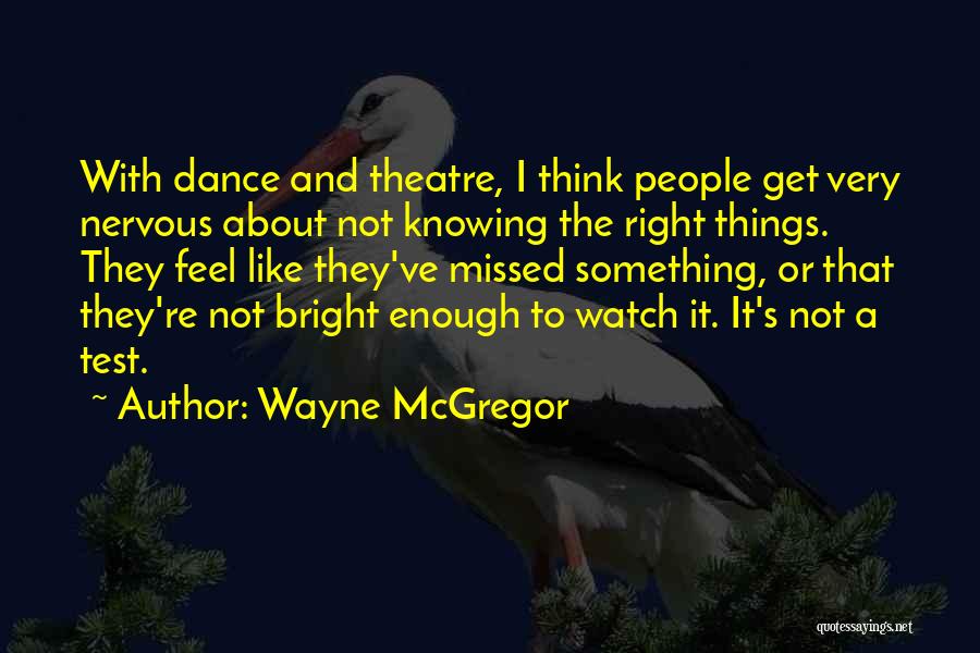 Wayne McGregor Quotes: With Dance And Theatre, I Think People Get Very Nervous About Not Knowing The Right Things. They Feel Like They've