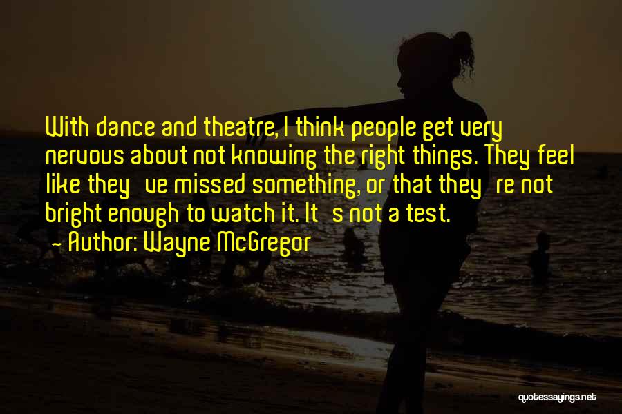 Wayne McGregor Quotes: With Dance And Theatre, I Think People Get Very Nervous About Not Knowing The Right Things. They Feel Like They've