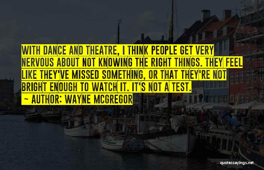 Wayne McGregor Quotes: With Dance And Theatre, I Think People Get Very Nervous About Not Knowing The Right Things. They Feel Like They've