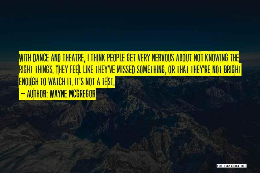 Wayne McGregor Quotes: With Dance And Theatre, I Think People Get Very Nervous About Not Knowing The Right Things. They Feel Like They've