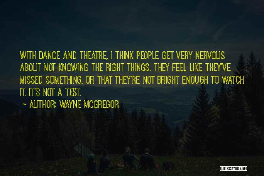 Wayne McGregor Quotes: With Dance And Theatre, I Think People Get Very Nervous About Not Knowing The Right Things. They Feel Like They've