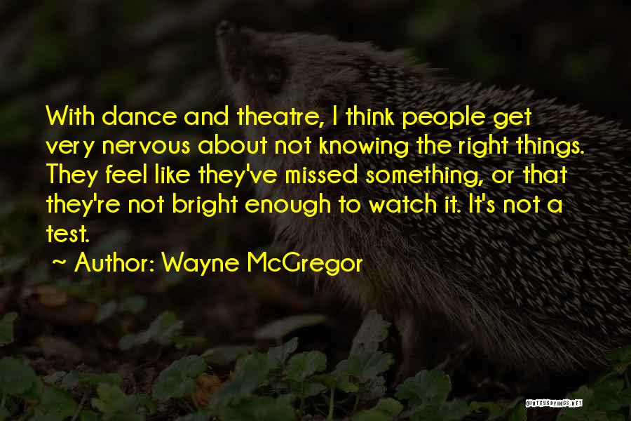 Wayne McGregor Quotes: With Dance And Theatre, I Think People Get Very Nervous About Not Knowing The Right Things. They Feel Like They've