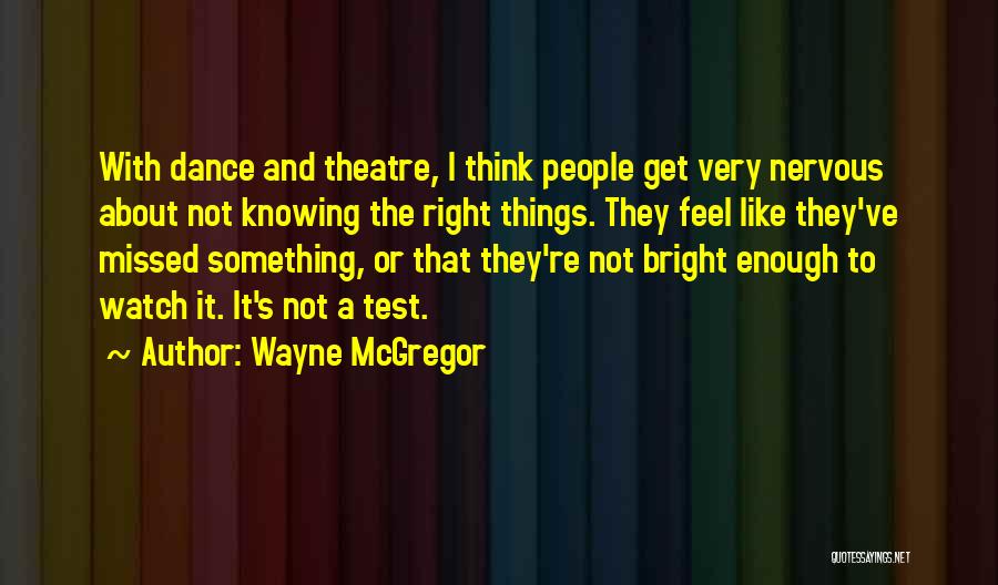 Wayne McGregor Quotes: With Dance And Theatre, I Think People Get Very Nervous About Not Knowing The Right Things. They Feel Like They've