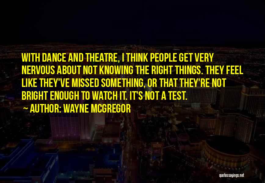 Wayne McGregor Quotes: With Dance And Theatre, I Think People Get Very Nervous About Not Knowing The Right Things. They Feel Like They've