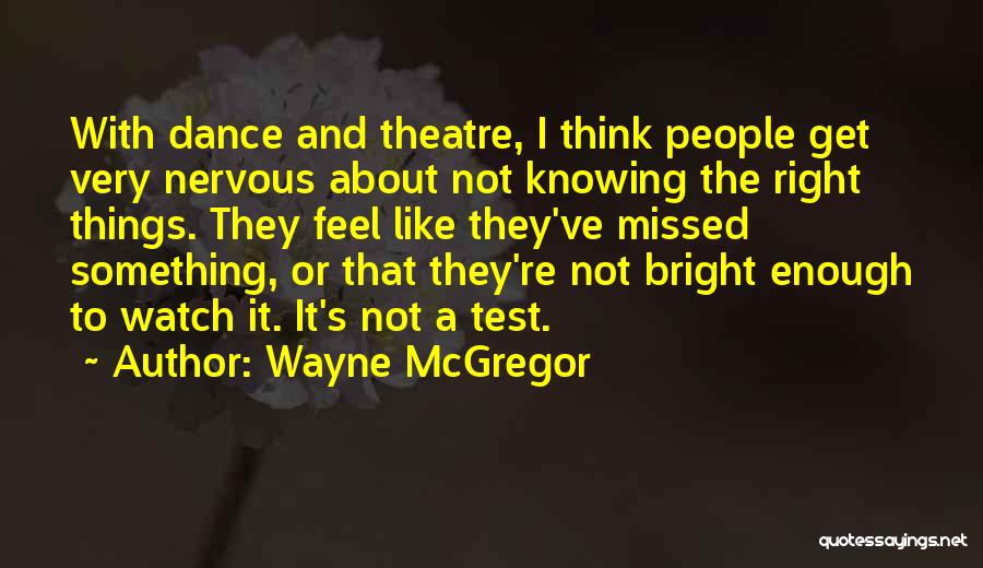 Wayne McGregor Quotes: With Dance And Theatre, I Think People Get Very Nervous About Not Knowing The Right Things. They Feel Like They've