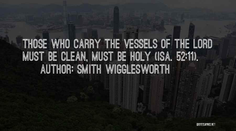 Smith Wigglesworth Quotes: Those Who Carry The Vessels Of The Lord Must Be Clean, Must Be Holy (isa. 52:11).