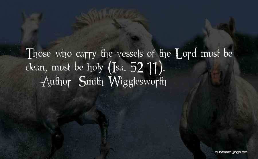 Smith Wigglesworth Quotes: Those Who Carry The Vessels Of The Lord Must Be Clean, Must Be Holy (isa. 52:11).