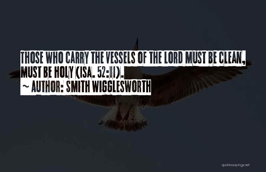 Smith Wigglesworth Quotes: Those Who Carry The Vessels Of The Lord Must Be Clean, Must Be Holy (isa. 52:11).