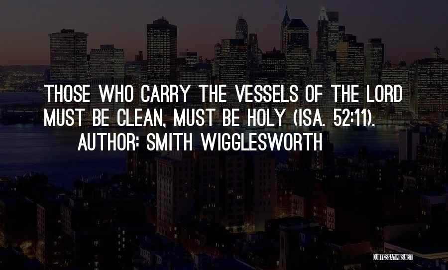 Smith Wigglesworth Quotes: Those Who Carry The Vessels Of The Lord Must Be Clean, Must Be Holy (isa. 52:11).