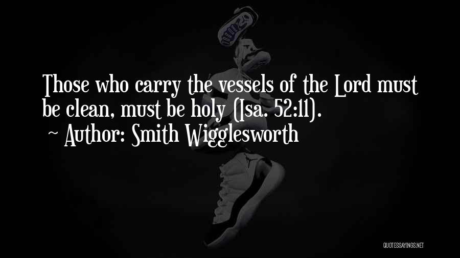 Smith Wigglesworth Quotes: Those Who Carry The Vessels Of The Lord Must Be Clean, Must Be Holy (isa. 52:11).