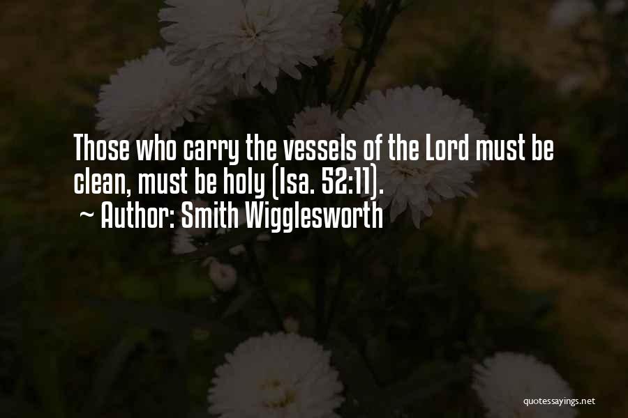 Smith Wigglesworth Quotes: Those Who Carry The Vessels Of The Lord Must Be Clean, Must Be Holy (isa. 52:11).