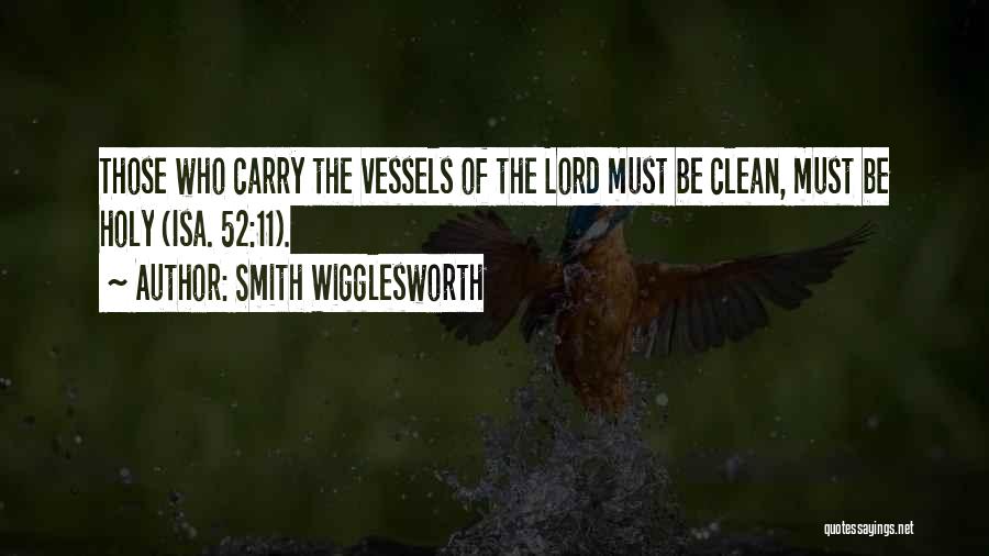 Smith Wigglesworth Quotes: Those Who Carry The Vessels Of The Lord Must Be Clean, Must Be Holy (isa. 52:11).