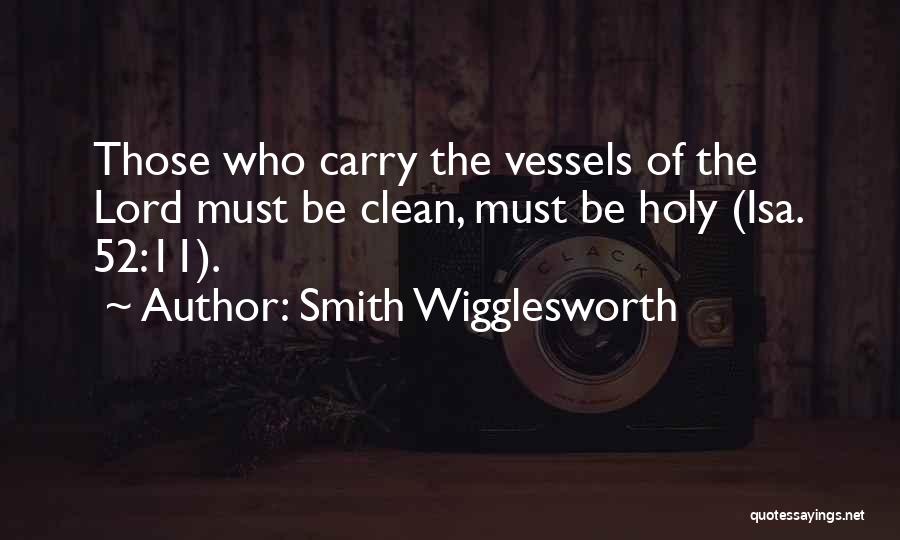 Smith Wigglesworth Quotes: Those Who Carry The Vessels Of The Lord Must Be Clean, Must Be Holy (isa. 52:11).