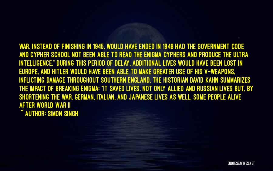 Simon Singh Quotes: War, Instead Of Finishing In 1945, Would Have Ended In 1948 Had The Government Code And Cypher School Not Been