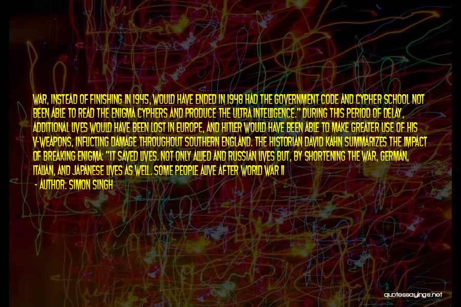 Simon Singh Quotes: War, Instead Of Finishing In 1945, Would Have Ended In 1948 Had The Government Code And Cypher School Not Been