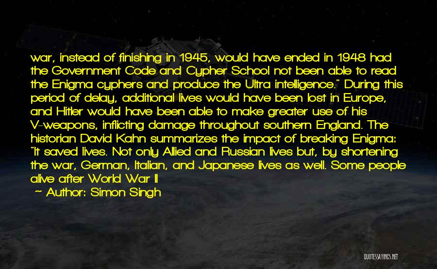 Simon Singh Quotes: War, Instead Of Finishing In 1945, Would Have Ended In 1948 Had The Government Code And Cypher School Not Been