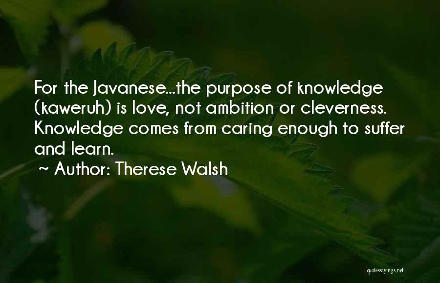 Therese Walsh Quotes: For The Javanese...the Purpose Of Knowledge (kaweruh) Is Love, Not Ambition Or Cleverness. Knowledge Comes From Caring Enough To Suffer