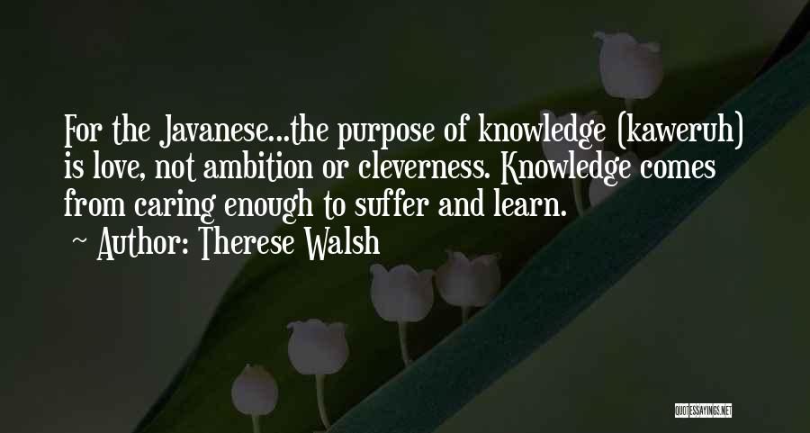 Therese Walsh Quotes: For The Javanese...the Purpose Of Knowledge (kaweruh) Is Love, Not Ambition Or Cleverness. Knowledge Comes From Caring Enough To Suffer