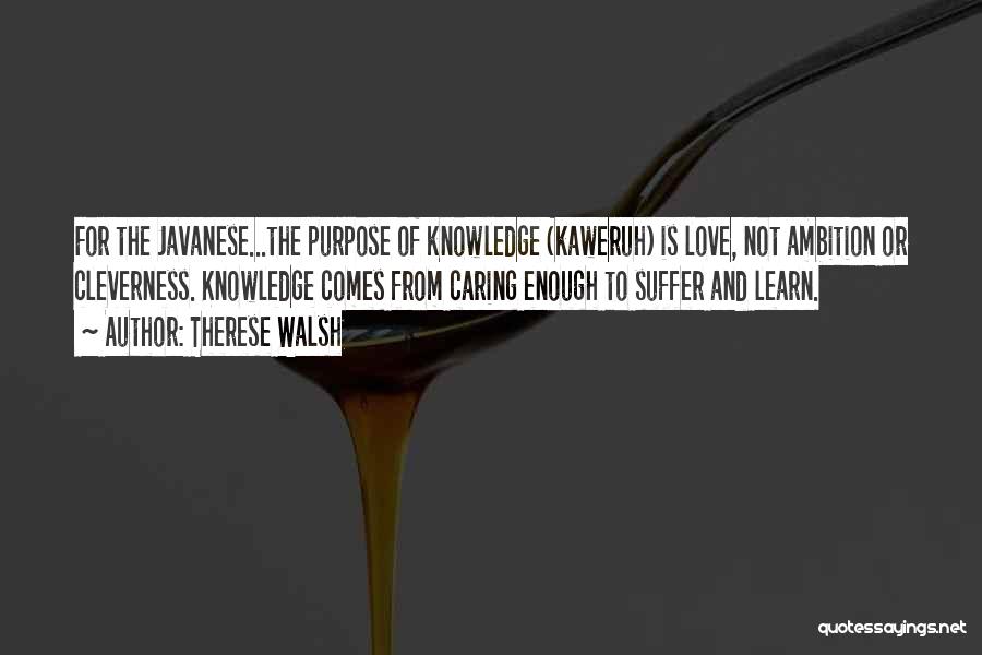 Therese Walsh Quotes: For The Javanese...the Purpose Of Knowledge (kaweruh) Is Love, Not Ambition Or Cleverness. Knowledge Comes From Caring Enough To Suffer