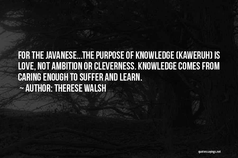 Therese Walsh Quotes: For The Javanese...the Purpose Of Knowledge (kaweruh) Is Love, Not Ambition Or Cleverness. Knowledge Comes From Caring Enough To Suffer