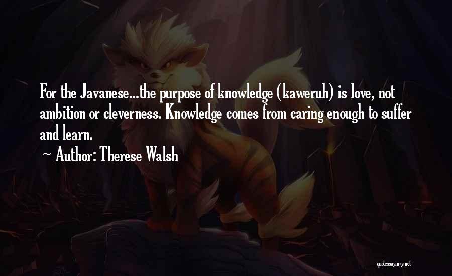 Therese Walsh Quotes: For The Javanese...the Purpose Of Knowledge (kaweruh) Is Love, Not Ambition Or Cleverness. Knowledge Comes From Caring Enough To Suffer