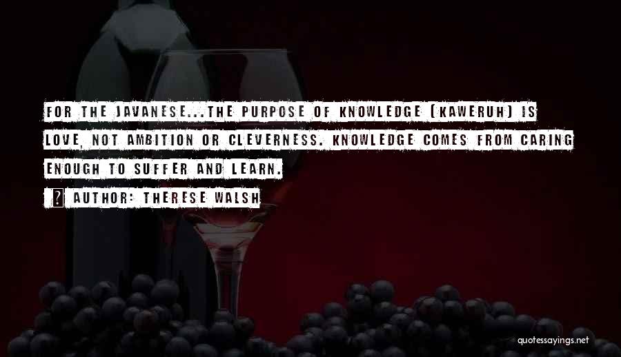 Therese Walsh Quotes: For The Javanese...the Purpose Of Knowledge (kaweruh) Is Love, Not Ambition Or Cleverness. Knowledge Comes From Caring Enough To Suffer