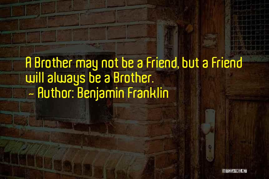 Benjamin Franklin Quotes: A Brother May Not Be A Friend, But A Friend Will Always Be A Brother.
