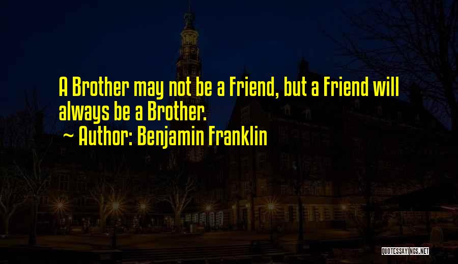 Benjamin Franklin Quotes: A Brother May Not Be A Friend, But A Friend Will Always Be A Brother.
