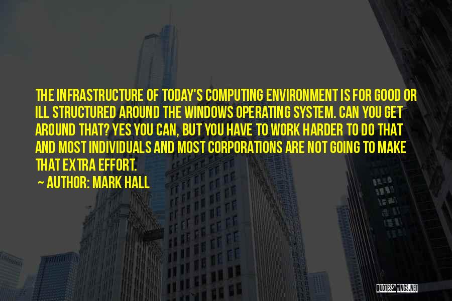 Mark Hall Quotes: The Infrastructure Of Today's Computing Environment Is For Good Or Ill Structured Around The Windows Operating System. Can You Get